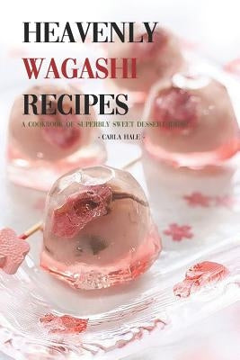 Heavenly Wagashi Recipes: A Cookbook of Superbly Sweet Dessert Ideas! by Hale, Carla