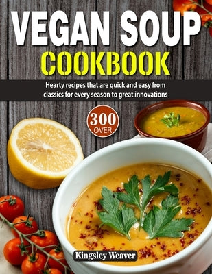 Vegan Soup Cookbook: Over 300 hearty recipes that are quick and easy from classics for every season to great innovations by Weaver, Kingsley