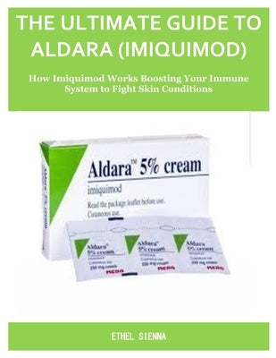 The Ultimate Guide to Aldara (Imiquimod): How Imiquimod Works Boosting Your Immune System to Fight Skin Conditions by Sienna, Ethel