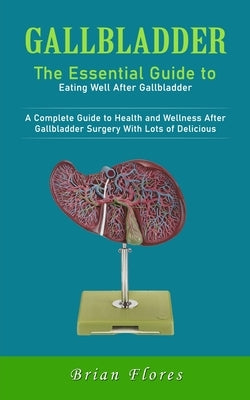 Gallbladder: The Essential Guide to Eating Well After Gallbladder (A Complete Guide to Health and Wellness After Gallbladder Surger by Flores, Brian