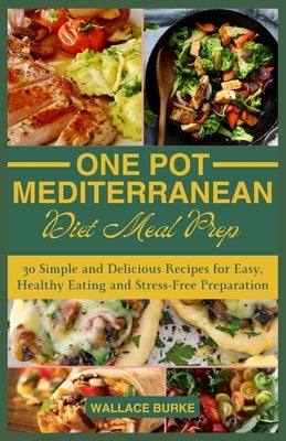 One-Pot Mediterranean Diet Meal Prep: 30 Simple and Delicious Recipes for Easy, Healthy Eating and Stress-Free Preparation by Burke, Wallace