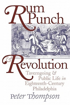 Rum Punch and Revolution: Taverngoing and Public Life in Eighteenth-Century Philadelphia by Thompson, Peter