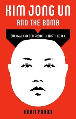 Kim Jong Un and the Bomb: Survival and Deterrence in North Korea by Panda, Ankit