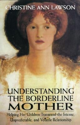 Understanding the Borderline Mother: Helping Her Children Transcend the Intense, Unpredictable, and Volatile Relationship by Lawson, Christine Ann