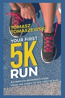 Your First 5K Run: A complete beginner's guide from the couch to the first 5K run by Tomaszewski, Tomasz