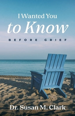 I Wanted You to Know: Before Grief by Clark, Susan M.