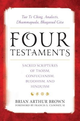 Four Testaments: Tao Te Ching, Analects, Dhammapada, Bhagavad Gita: Sacred Scriptures of Taoism, Confucianism, Buddhism, and Hinduism by Brown, Brian Arthur