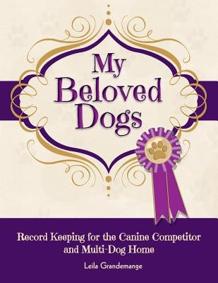 My Beloved Dogs: Record Keeping for the Canine Competitor and Multi-Dog Home by Grandemange, Leila