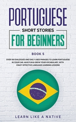 Portuguese Short Stories for Beginners Book 5: Over 100 Dialogues & Daily Used Phrases to Learn Portuguese in Your Car. Have Fun & Grow Your Vocabular by Learn Like a Native