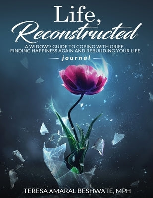 Life Reconstructed A Widow's Guide to Coping With Grief, Finding Happiness Again and Rebuilding Your Life Journal by Beshwate, Teresa Amaral