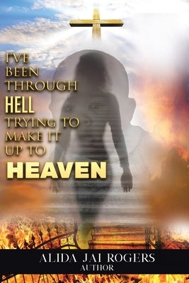 I've Been through Hell Trying to Make It Up to Heaven by Rogers, Alida Jai