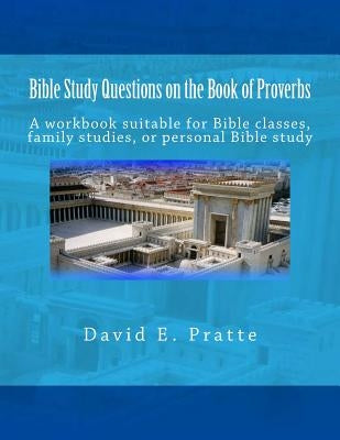 Bible Study Questions on the Book of Proverbs: A workbook suitable for Bible classes, family studies, or personal Bible study by Pratte, David E.