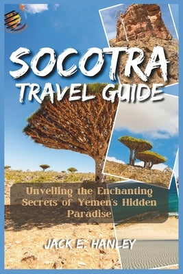 Socotra Travel Guide 2023: Unveiling the Enchanting Secrets of Yemen's Hidden Paradise by E. Hanley, Jack