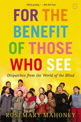 For the Benefit of Those Who See: Dispatches from the World of the Blind by Mahoney, Rosemary