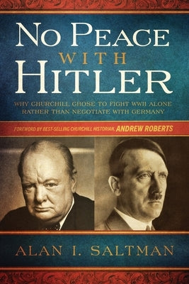 No Peace with Hitler: Why Churchill Chose to Fight WWII Alone Rather than Negotiate with Germany by Saltman, Alan I.