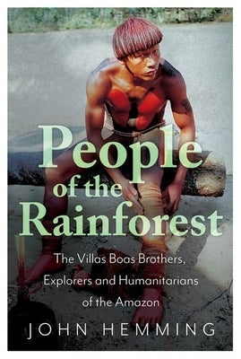 People of the Rainforest: The Villas Boas Brothers, Explorers and Humanitarians of the Amazon by Hemming, John