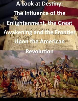 A Look at Destiny: The Influence of the Enlightenment, the Great Awakening and the Frontier Upon the American Revolution by Usmc Command and Staff College