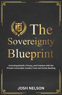 The Sovereignty Blueprint: Unlocking Wealth, Privacy and Freedom with the Private Irrevocable Exodus Trust and Vortex Banking by Nelson, Josh
