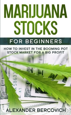 Marijuana Stocks for Beginners: How to Invest in the Booming Pot Stock Market for a Big Profit by Bercovich, Alexander