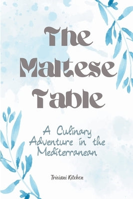 The Maltese Table: A Culinary Adventure in the Mediterranean by Kitchen, Triciani