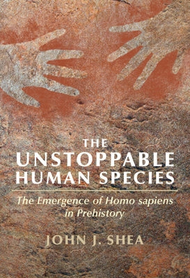 The Unstoppable Human Species: The Emergence of Homo Sapiens in Prehistory by Shea, John J.