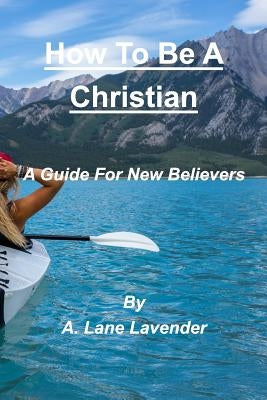 How To Be A Christian: A Guide For New Believers by Lavender, A. Lane