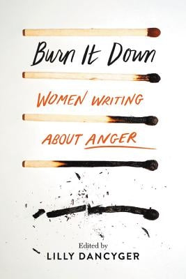 Burn It Down: Women Writing about Anger by Dancyger, Lilly
