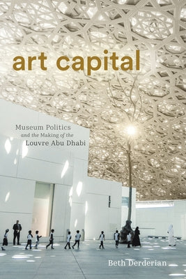 Art Capital: Museum Politics and the Making of the Louvre Abu Dhabi by Derderian, Beth