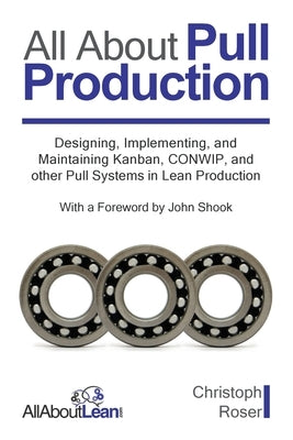 All About Pull Production: Designing, Implementing, and Maintaining Kanban, CONWIP, and other Pull Systems in Lean Production by Roser, Christoph