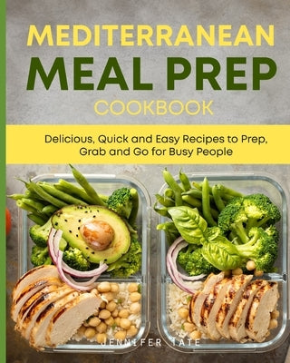 Mediterranean Meal Prep Cookbook: Delicious, Quick and Easy Recipes to Prep, Grab and Go for Busy People. 7-Day Meal Plan by Tate, Jennifer