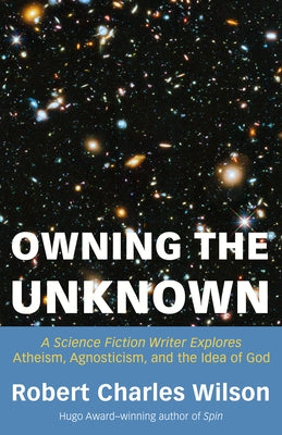 Owning the Unknown: A Science Fiction Writer Explores Atheism, Agnosticism, and the Idea of God by Wilson, Robert Charles