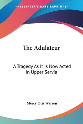 The Adulateur: A Tragedy As It Is Now Acted In Upper Servia by Warren, Mercy Otis