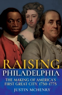 Raising Philadelphia: The Making of America's First Great City, 1750-1775 by McHenry, Justin