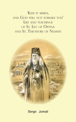 'Keep it simple, and God will not forsake you'. Life and teachings of St. Leo of Optina and St. Theodore of Neamts by Jumati, Serge