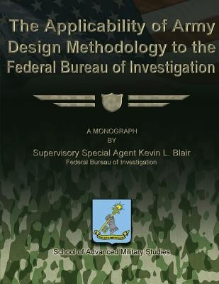 The Applicability of Army Design Methodology to the Federal Bureau of Investigation by Studies, School Of Advanced Military