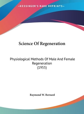 Science Of Regeneration: Physiological Methods Of Male And Female Regeneration (1955) by Bernard, Raymond W.