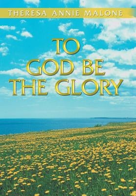 To God Be the Glory by Malone, Theresa Annie