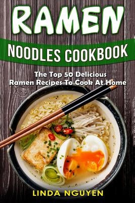 Ramen Noodles Cookbook: The top 50 delicious Ramen recipes to cook at home by Nguyen, Linda