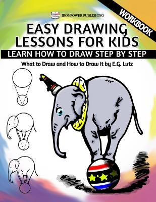 Easy Drawing Lessons For Kids - Learn How to Draw Step by Step - What To Draw And How To Draw It - Workbook by Lutz, Edwin George