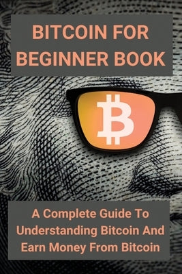 Bitcoin For Beginner Book: A Complete Guide To Understanding Bitcoin And Earn Money From Bitcoin: How Bitcoin Really Works by Weinrich, Karisa