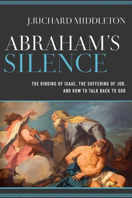 Abraham's Silence: The Binding of Isaac, the Suffering of Job, and How to Talk Back to God by Middleton, J. Richard