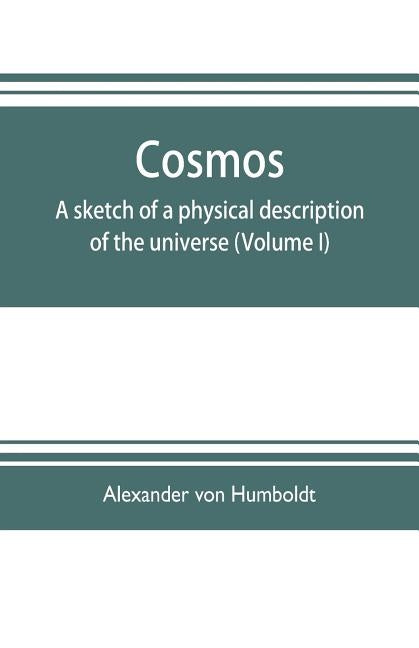 Cosmos: a sketch of a physical description of the universe (Volume I) by Von Humboldt, Alexander