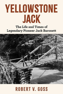 Yellowstone Jack: The Life and Times of Legendary Pioneer Jack Baronett by Goss, Robert V.