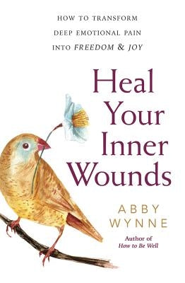 Heal Your Inner Wounds: How to Transform Deep Emotional Pain Into Freedom & Joy by Wynne, Abby