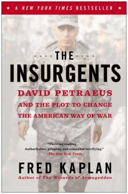 The Insurgents: David Petraeus and the Plot to Change the American Way of War by Kaplan, Fred