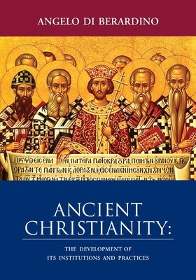 Ancient Christianity: The Development of Its Institutions and Practices by Di Berardino, Angelo