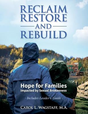 Reclaim, Restore, and Rebuild: Hope for Families Impacted by Sexual Brokenness by Wagstaff, M. a. Carol L.