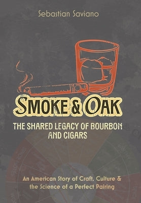 Smoke & Oak: The Shared Legacy of Bourbon and Cigars: An American Story of Craft, Culture & the Science of a Perfect Pairing by Saviano, Sebastian