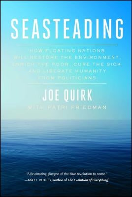 Seasteading: How Floating Nations Will Restore the Environment, Enrich the Poor, Cure the Sick, and Liberate Humanity from Politici by Quirk, Joe