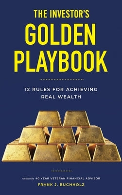 The Investor's Golden Playbook: 12 Rules for Achieving Real Wealth by Buchholz, Frank J.